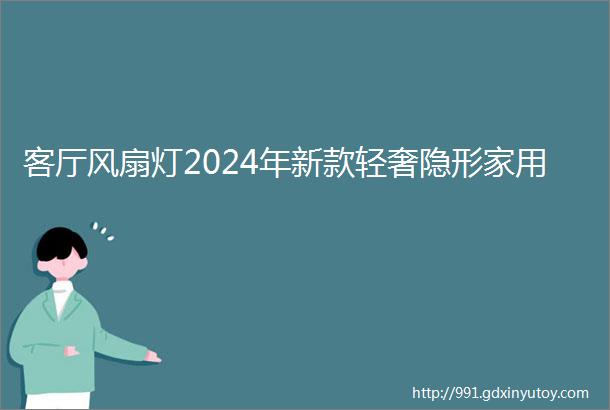 客厅风扇灯2024年新款轻奢隐形家用