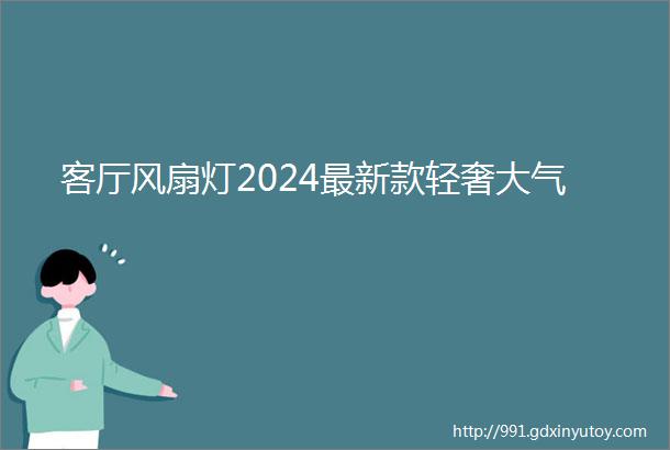 客厅风扇灯2024最新款轻奢大气