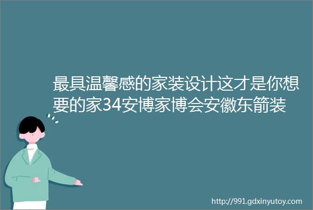 最具温馨感的家装设计这才是你想要的家34安博家博会安徽东箭装饰期待您的到来