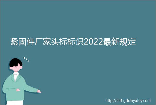 紧固件厂家头标标识2022最新规定