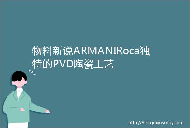 物料新说ARMANIRoca独特的PVD陶瓷工艺