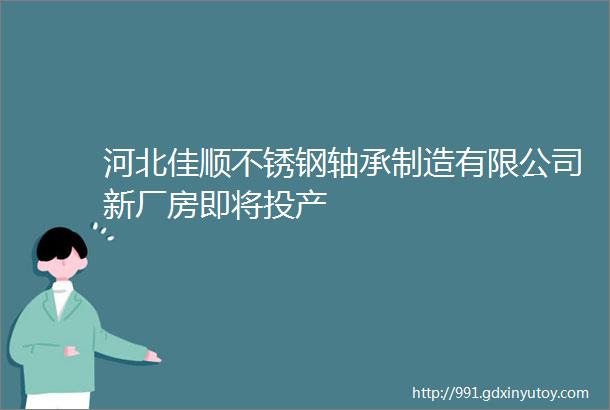 河北佳顺不锈钢轴承制造有限公司新厂房即将投产