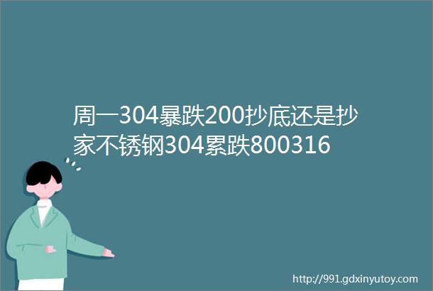 周一304暴跌200抄底还是抄家不锈钢304累跌800316已跌700心如刀割