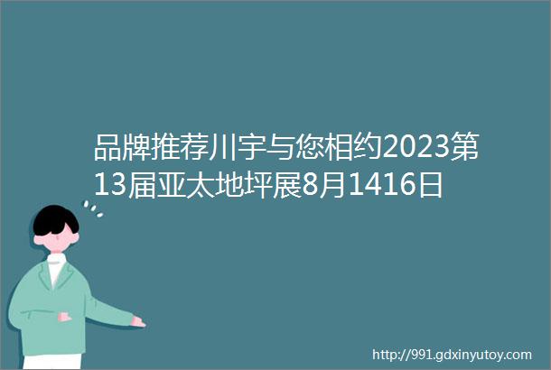 品牌推荐川宇与您相约2023第13届亚太地坪展8月1416日广州见