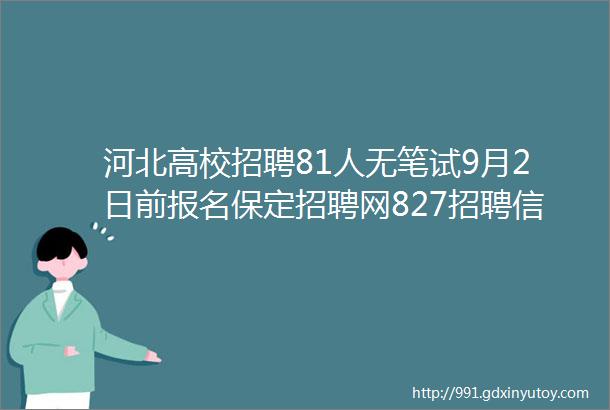 河北高校招聘81人无笔试9月2日前报名保定招聘网827招聘信息汇总1