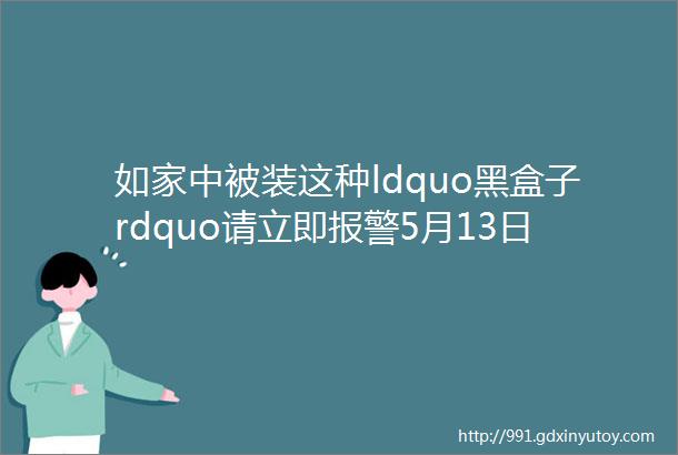 如家中被装这种ldquo黑盒子rdquo请立即报警5月13日周一