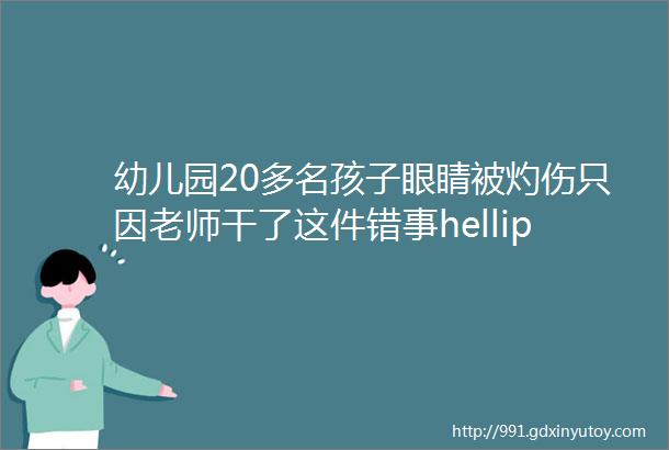 幼儿园20多名孩子眼睛被灼伤只因老师干了这件错事helliphellip科通社