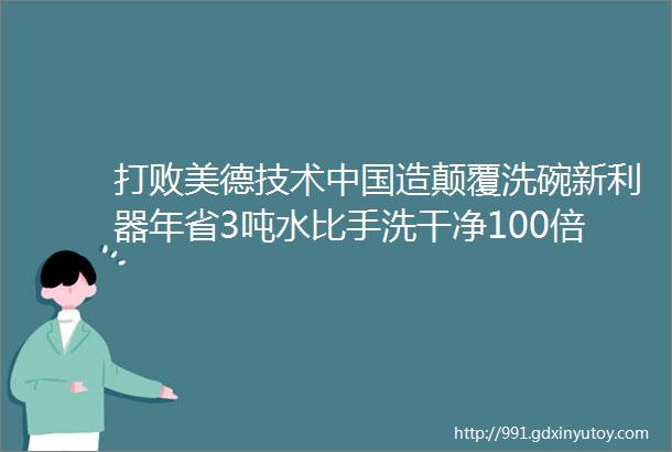 打败美德技术中国造颠覆洗碗新利器年省3吨水比手洗干净100倍